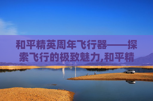 和平精英周年飞行器——探索飞行的极致魅力,和平精英周年庆飞行器