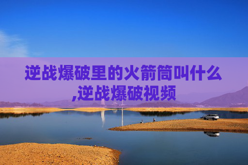 逆战爆破里的火箭筒叫什么,逆战爆破视频