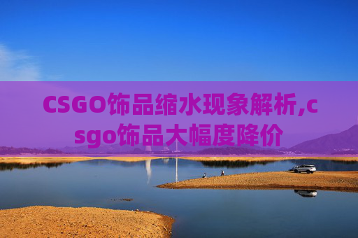CSGO饰品缩水现象解析,csgo饰品大幅度降价