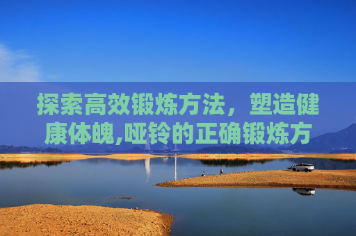 探索高效锻炼方法，塑造健康体魄,哑铃的正确锻炼方法