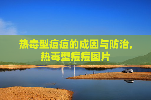 热毒型痘痘的成因与防治,热毒型痘痘图片