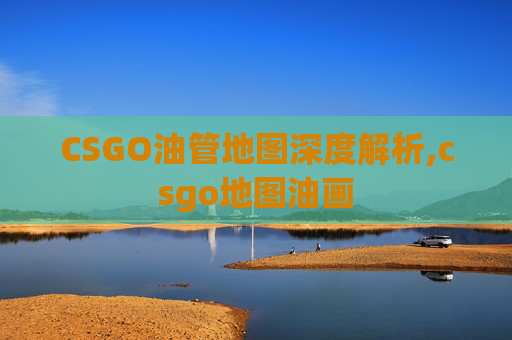 CSGO油管地图深度解析,csgo地图油画