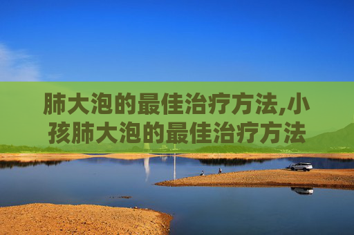 肺大泡的最佳治疗方法,小孩肺大泡的最佳治疗方法