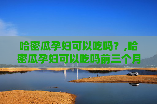 哈密瓜孕妇可以吃吗？,哈密瓜孕妇可以吃吗前三个月