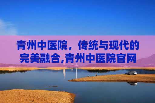 青州中医院，传统与现代的完美融合,青州中医院官网