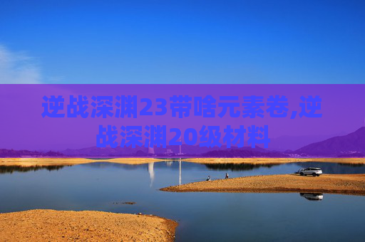 逆战深渊23带啥元素卷,逆战深渊20级材料