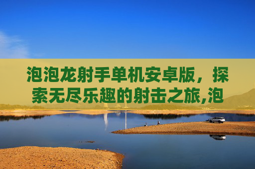 泡泡龙射手单机安卓版，探索无尽乐趣的射击之旅,泡泡龙射手有很多小游戏