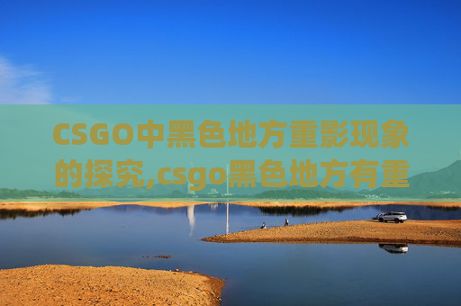 CSGO中黑色地方重影现象的探究,csgo黑色地方有重影吗