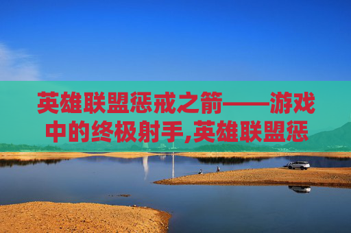 英雄联盟惩戒之箭——游戏中的终极射手,英雄联盟惩戒之箭教学