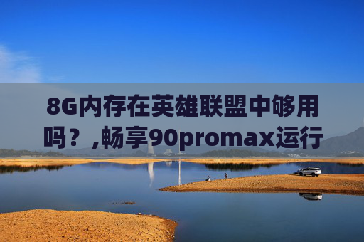 8G内存在英雄联盟中够用吗？,畅享90promax运行内存8G够用吗