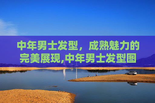 中年男士发型，成熟魅力的完美展现,中年男士发型图片大全 50岁