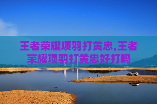 王者荣耀项羽打黄忠,王者荣耀项羽打黄忠好打吗