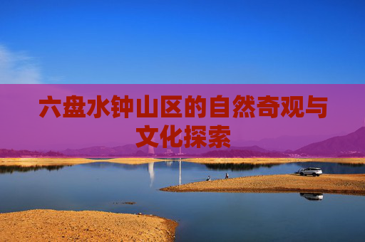 六盘水钟山区的自然奇观与文化探索