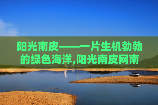 阳光南皮——一片生机勃勃的绿色海洋,阳光南皮网南皮事业单位招聘