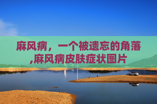 麻风病，一个被遗忘的角落,麻风病皮肤症状图片