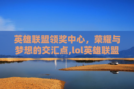 英雄联盟领奖中心，荣耀与梦想的交汇点,lol英雄联盟领奖中心怎么进