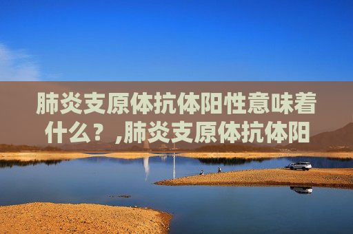 肺炎支原体抗体阳性意味着什么？,肺炎支原体抗体阳性吃什么药