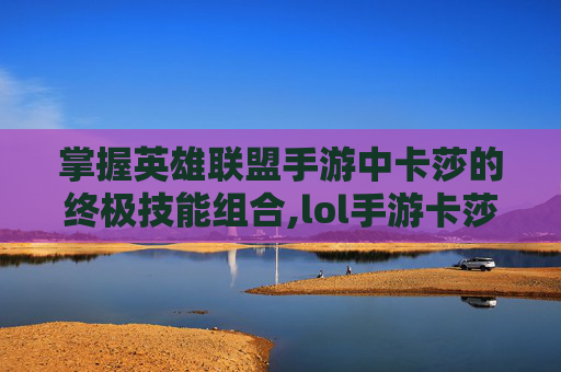 掌握英雄联盟手游中卡莎的终极技能组合,lol手游卡莎技能进化条件