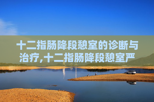 十二指肠降段憩室的诊断与治疗,十二指肠降段憩室严重吗?