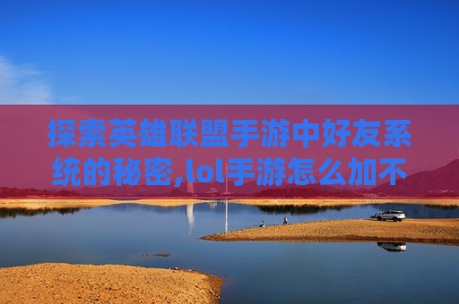 探索英雄联盟手游中好友系统的秘密,lol手游怎么加不到好友了