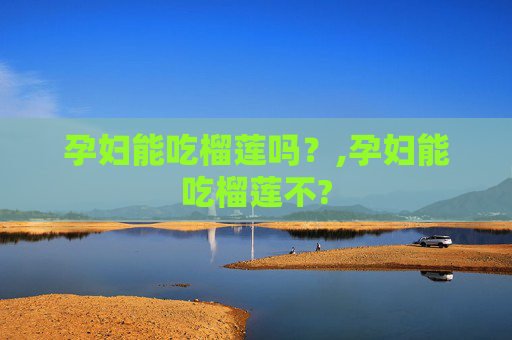 孕妇能吃榴莲吗？,孕妇能吃榴莲不?