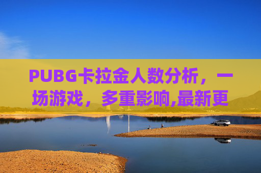 PUBG卡拉金人数分析，一场游戏，多重影响,最新更新pubg卡拉金没了