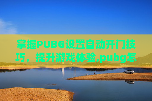 掌握PUBG设置自动开门技巧，提升游戏体验,pubg怎么设置全自动开枪