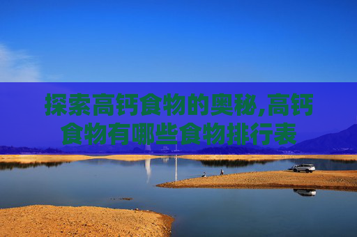 探索高钙食物的奥秘,高钙食物有哪些食物排行表