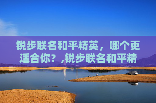 锐步联名和平精英，哪个更适合你？,锐步联名和平精英哪个好一点