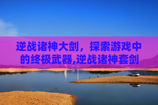 逆战诸神大剑，探索游戏中的终极武器,逆战诸神套剑形态