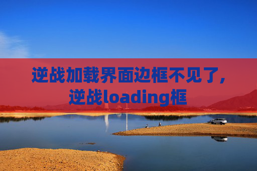 逆战加载界面边框不见了,逆战loading框