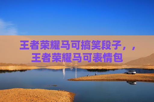 王者荣耀马可搞笑段子，,王者荣耀马可表情包