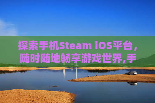 探索手机Steam iOS平台，随时随地畅享游戏世界,手机steamios下载