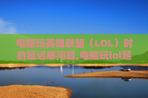 电脑玩英雄联盟（LOL）时的延迟感问题,电脑玩lol延迟感太强了