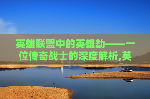 英雄联盟中的英雄劫——一位传奇战士的深度解析,英雄联盟英雄劫