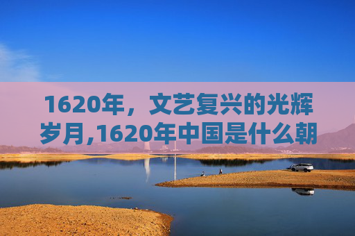 1620年，文艺复兴的光辉岁月,1620年中国是什么朝代