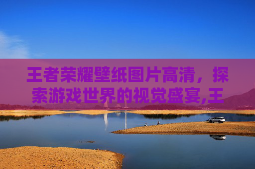 王者荣耀壁纸图片高清，探索游戏世界的视觉盛宴,王者荣耀壁纸图片高清霸气
