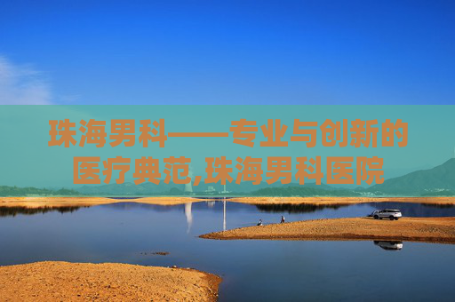 珠海男科——专业与创新的医疗典范,珠海男科医院