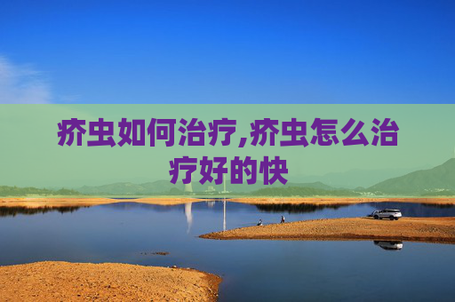疥虫如何治疗,疥虫怎么治疗好的快