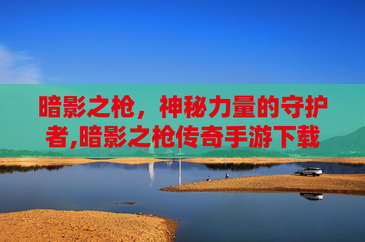 暗影之枪，神秘力量的守护者,暗影之枪传奇手游下载