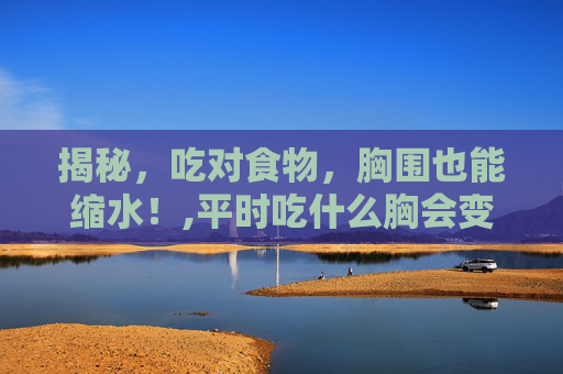 揭秘，吃对食物，胸围也能缩水！,平时吃什么胸会变小