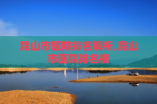 昆山市医院排名解析,昆山市医院排名榜