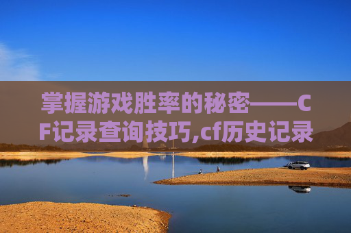 掌握游戏胜率的秘密——CF记录查询技巧,cf历史记录查询