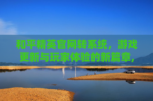 和平精英官网转系统，游戏更新与玩家体验的新篇章,和平精英转系统需要什么条件