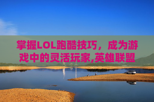 掌握LOL跑酷技巧，成为游戏中的灵活玩家,英雄联盟跑酷