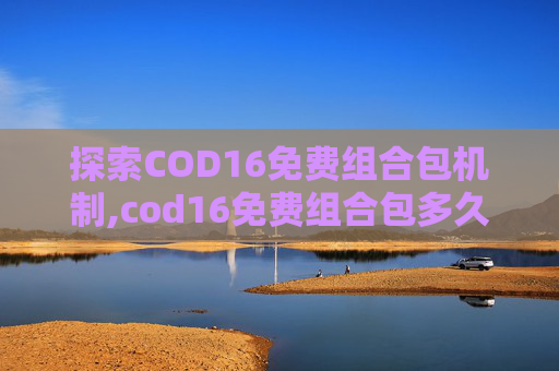 探索COD16免费组合包机制,cod16免费组合包多久刷新