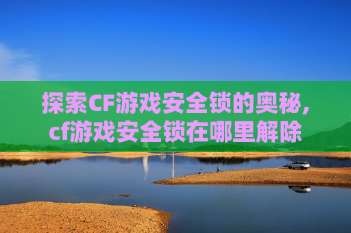 探索CF游戏安全锁的奥秘,cf游戏安全锁在哪里解除