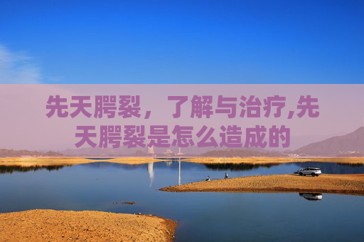 先天腭裂，了解与治疗,先天腭裂是怎么造成的