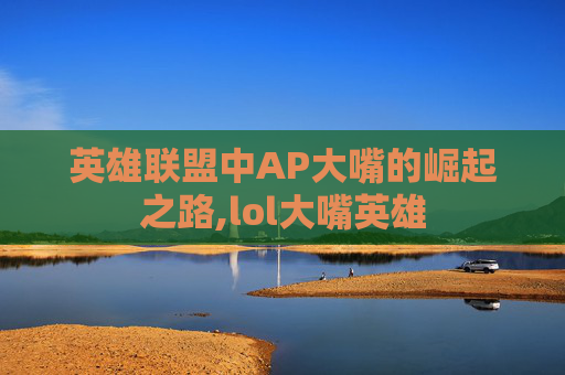 英雄联盟中AP大嘴的崛起之路,lol大嘴英雄