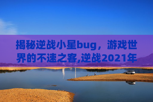 揭秘逆战小星bug，游戏世界的不速之客,逆战2021年星星怎么刷
